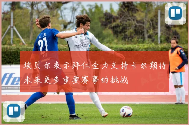 埃贝尔表示拜仁全力支持卡尔期待未来更多重要赛事的挑战
