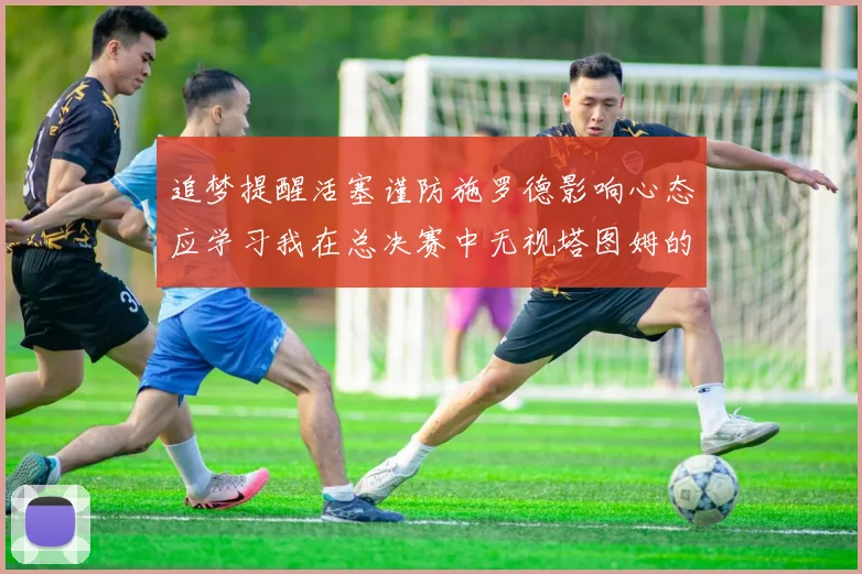追梦提醒活塞谨防施罗德影响心态应学习我在总决赛中无视塔图姆的策略
