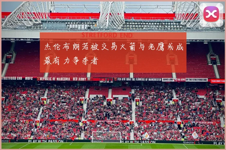 杰伦布朗若被交易火箭与老鹰或成最有力争夺者