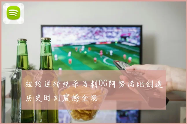 纽约逆转绝杀马刺OG阿努诺比创造历史时刻震撼全场