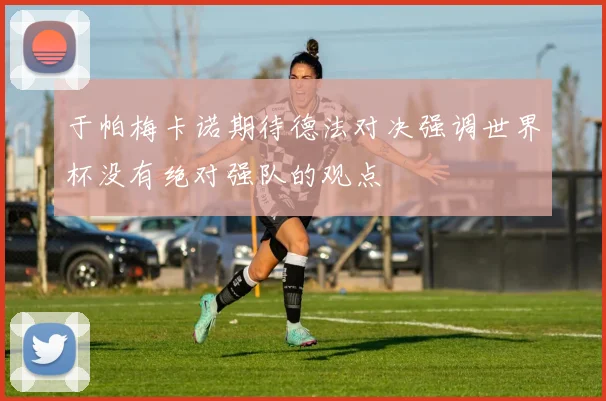 于帕梅卡诺期待德法对决强调世界杯没有绝对强队的观点
