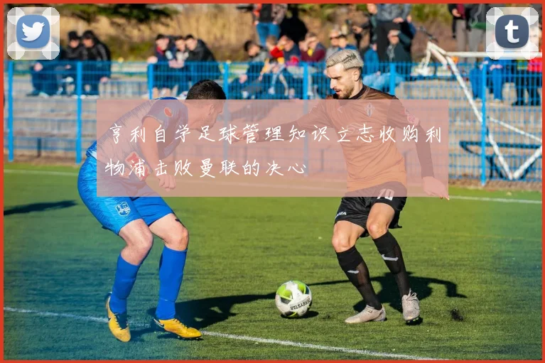 亨利自学足球管理知识立志收购利物浦击败曼联的决心