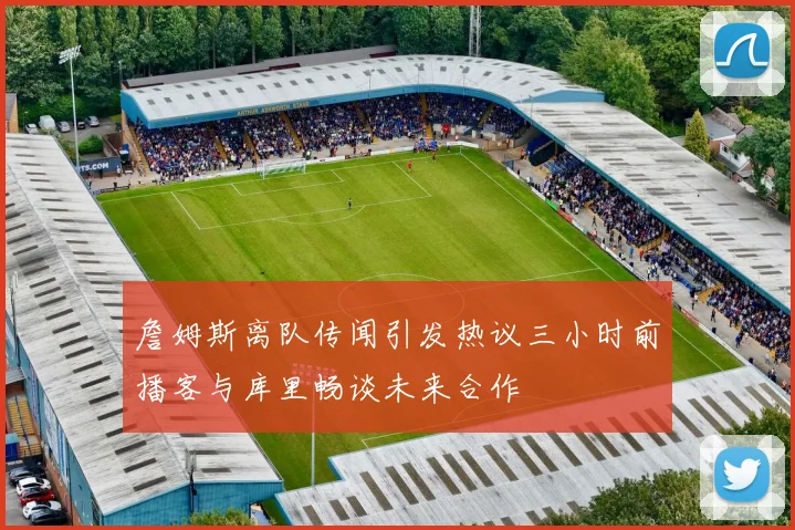 詹姆斯离队传闻引发热议三小时前播客与库里畅谈未来合作