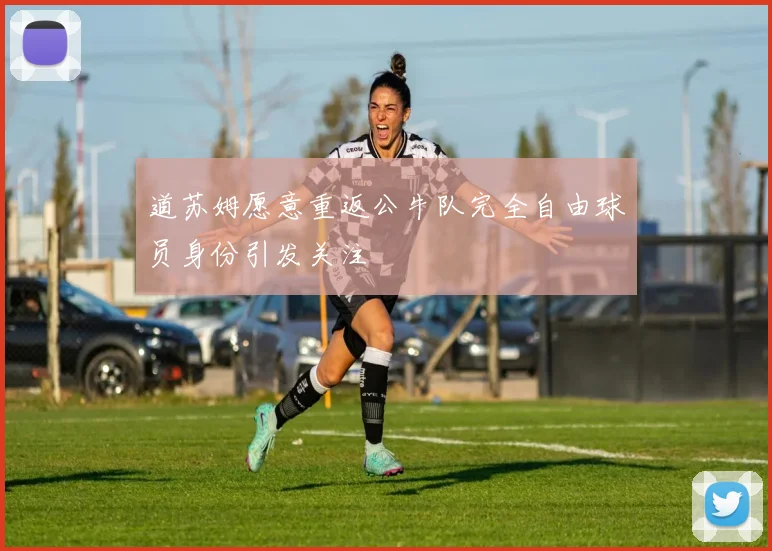 道苏姆愿意重返公牛队完全自由球员身份引发关注