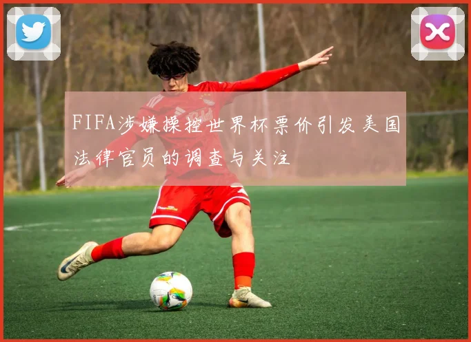 FIFA涉嫌操控世界杯票价引发美国法律官员的调查与关注