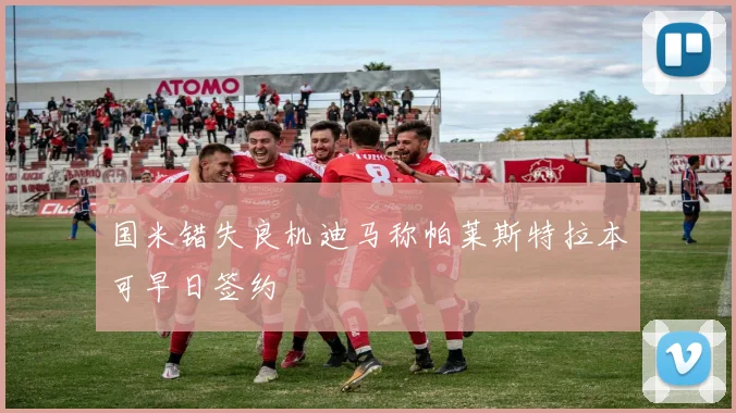 国米错失良机迪马称帕莱斯特拉本可早日签约