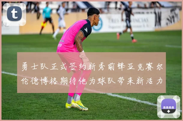 勇士队正式签约新秀前锋亚克赛尔伦德博格期待他为球队带来新活力