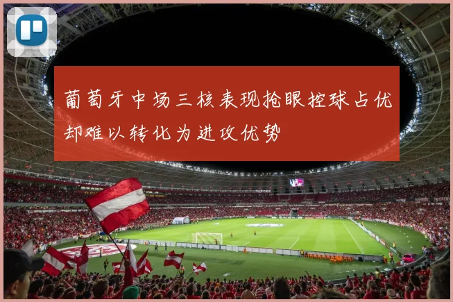 葡萄牙中场三核表现抢眼控球占优却难以转化为进攻优势