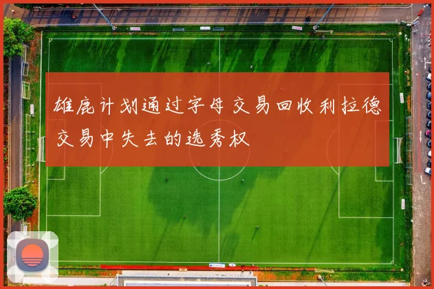 雄鹿计划通过字母交易回收利拉德交易中失去的选秀权