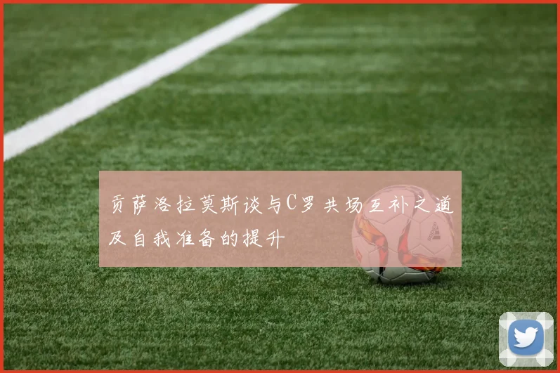 贡萨洛拉莫斯谈与C罗共场互补之道及自我准备的提升
