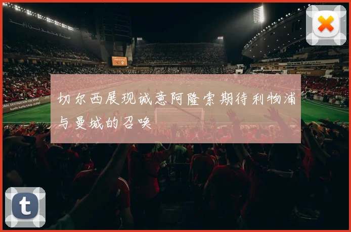 切尔西展现诚意阿隆索期待利物浦与曼城的召唤