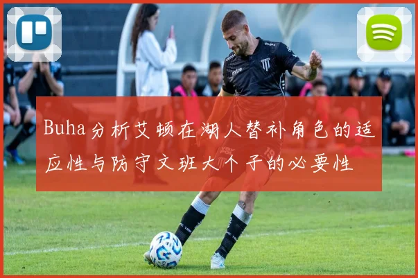 Buha分析艾顿在湖人替补角色的适应性与防守文班大个子的必要性