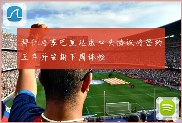 拜仁与塞巴里达成口头协议将签约五年并安排下周体检