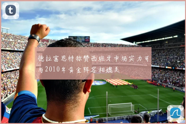 德拉富恩特称赞西班牙中场实力可与2010年黄金阵容相媲美