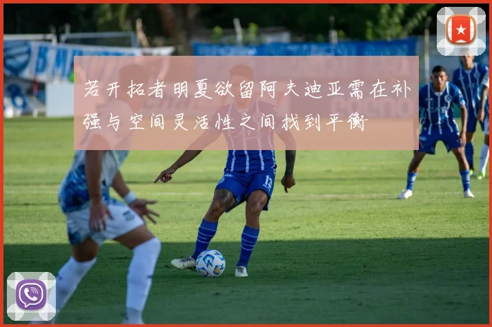 若开拓者明夏欲留阿夫迪亚需在补强与空间灵活性之间找到平衡