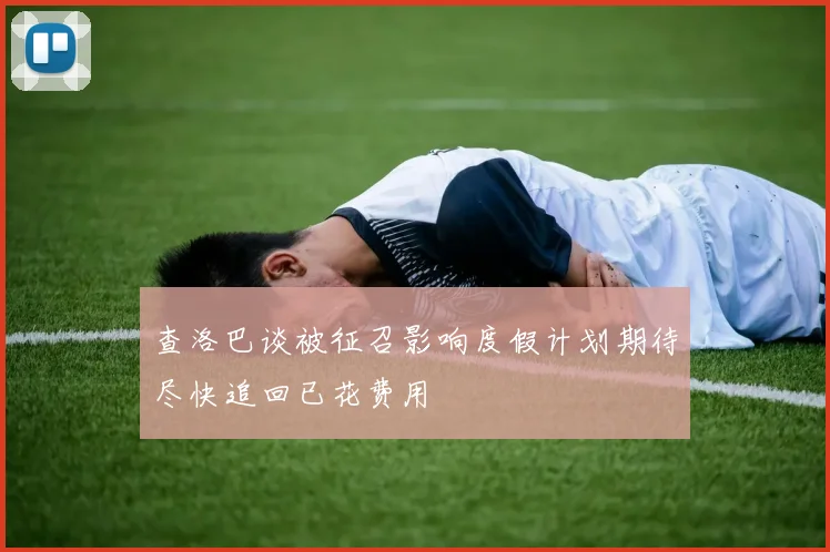 查洛巴谈被征召影响度假计划期待尽快追回已花费用
