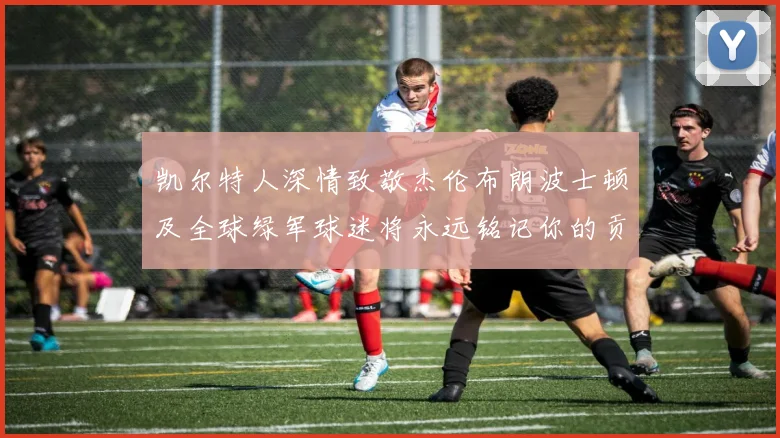 凯尔特人深情致敬杰伦布朗波士顿及全球绿军球迷将永远铭记你的贡献