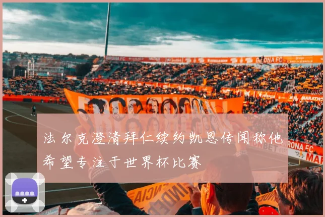 法尔克澄清拜仁续约凯恩传闻称他希望专注于世界杯比赛