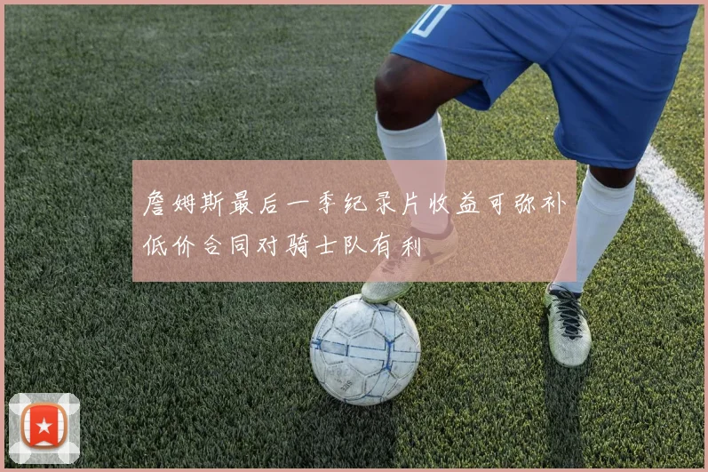 詹姆斯最后一季纪录片收益可弥补低价合同对骑士队有利