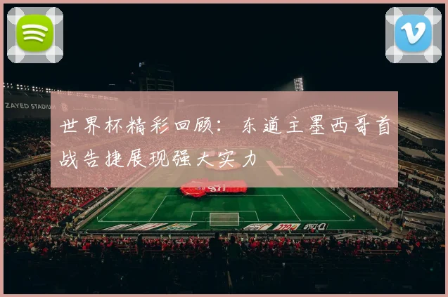 世界杯精彩回顾：东道主墨西哥首战告捷展现强大实力
