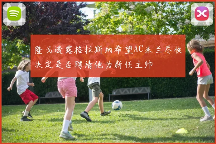 隆戈透露格拉斯纳希望AC米兰尽快决定是否聘请他为新任主帅