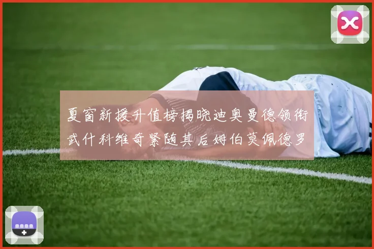 夏窗新援升值榜揭晓迪奥曼德领衔武什科维奇紧随其后姆伯莫佩德罗表现抢眼