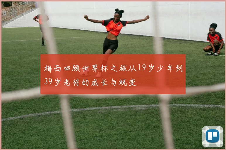 梅西回顾世界杯之旅从19岁少年到39岁老将的成长与蜕变