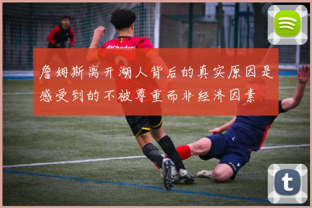 詹姆斯离开湖人背后的真实原因是感受到的不被尊重而非经济因素