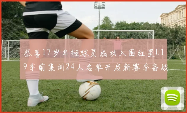 恭喜17岁年轻球员成功入围红星U19季前集训24人名单开启新赛季备战之旅