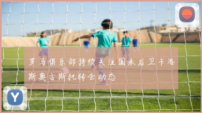 罗马俱乐部持续关注国米后卫卡洛斯奥古斯托转会动态
