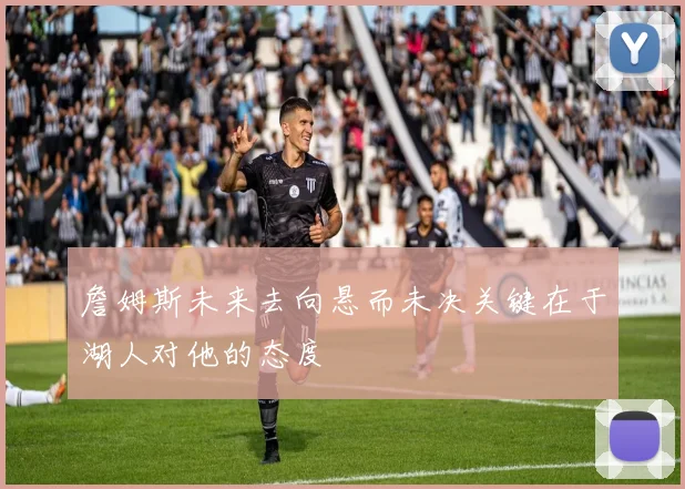 詹姆斯未来去向悬而未决关键在于湖人对他的态度