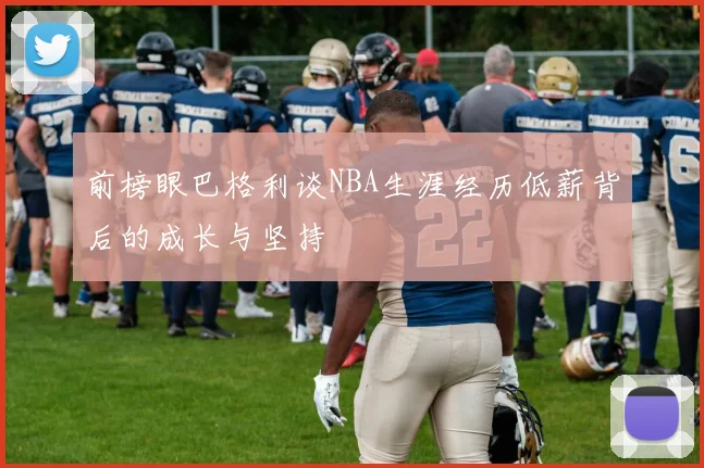 前榜眼巴格利谈NBA生涯经历低薪背后的成长与坚持
