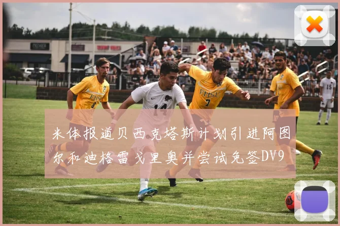 米体报道贝西克塔斯计划引进阿图尔和迪格雷戈里奥并尝试免签DV9