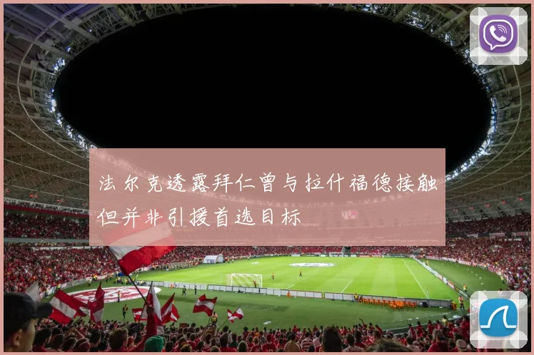 法尔克透露拜仁曾与拉什福德接触但并非引援首选目标